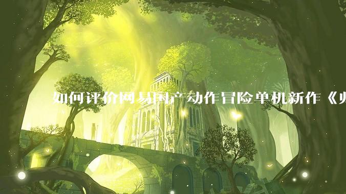 如何评价网易国产动作冒险单机新作《归唐》首支预告片？