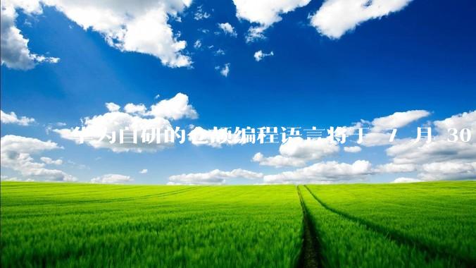 华为自研的仓颉编程语言将于 7 月 30 日开源，这款语言将如何影响未来的开发趋势？