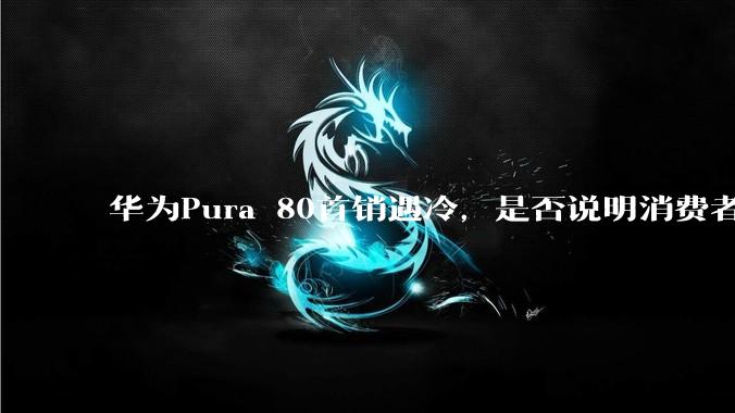 华为Pura 80首销遇冷，是否说明消费者已经开始对麒麟芯片性能有所觉醒？