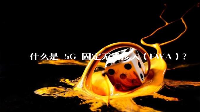什么是 5G 固定无线接入（FWA）？