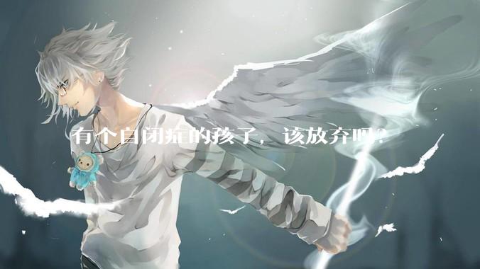 有个自闭症的孩子，该放弃吗？