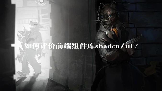 如何评价前端组件库shadcn/ui?