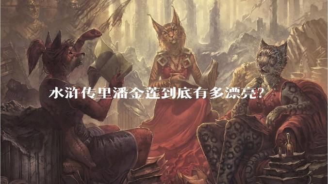 水浒传里潘金莲到底有多漂亮？